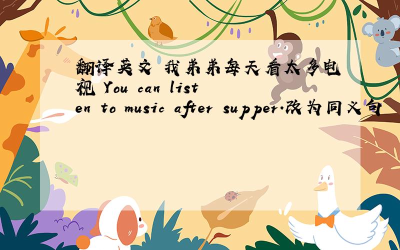 翻译英文 我弟弟每天看太多电视 You can listen to music after supper.改为同义句