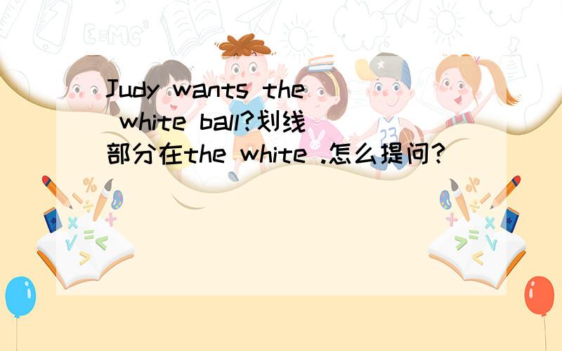 Judy wants the white ball?划线部分在the white .怎么提问?