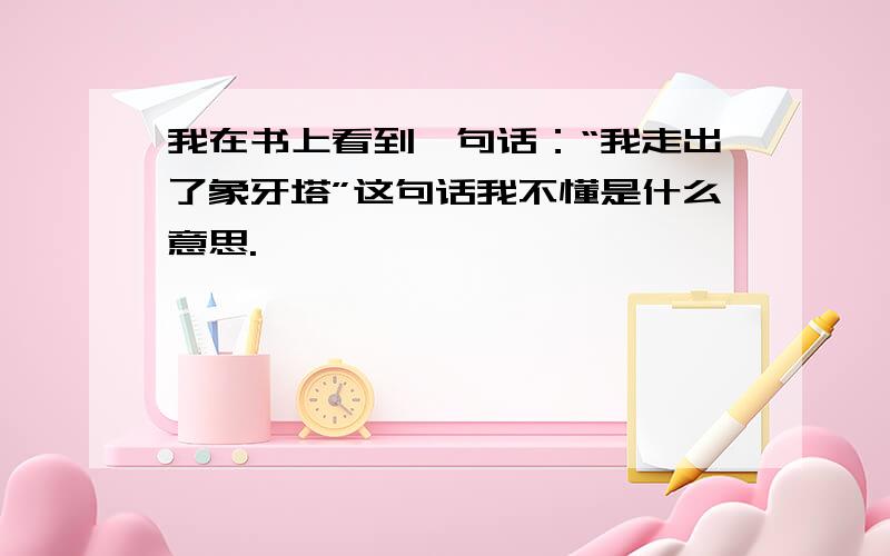 我在书上看到一句话：“我走出了象牙塔”这句话我不懂是什么意思.