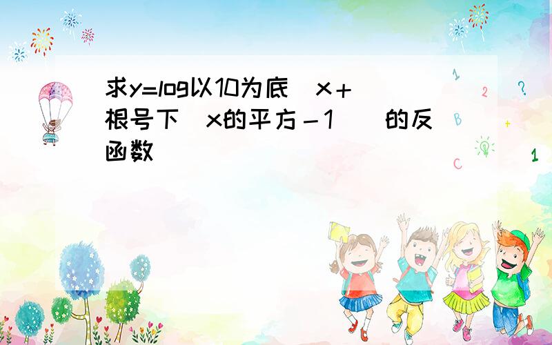 求y=log以10为底（x＋根号下（x的平方－1））的反函数