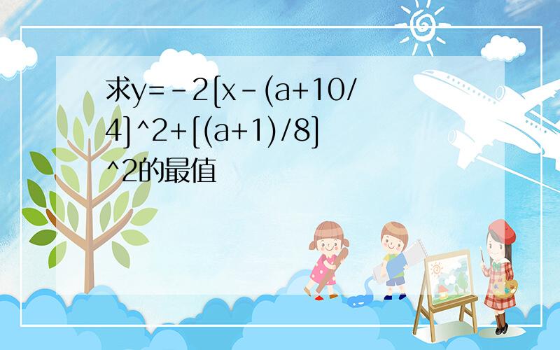 求y=-2[x-(a+10/4]^2+[(a+1)/8]^2的最值