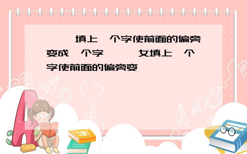 纟 辶填上一个字使前面的偏旁变成一个字 攵 阝女填上一个字使前面的偏旁变