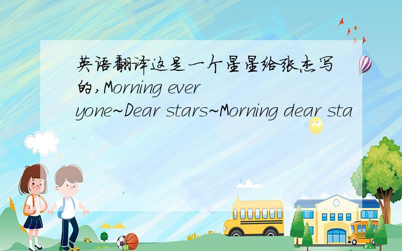 英语翻译这是一个星星给张杰写的,Morning everyone~Dear stars~Morning dear sta