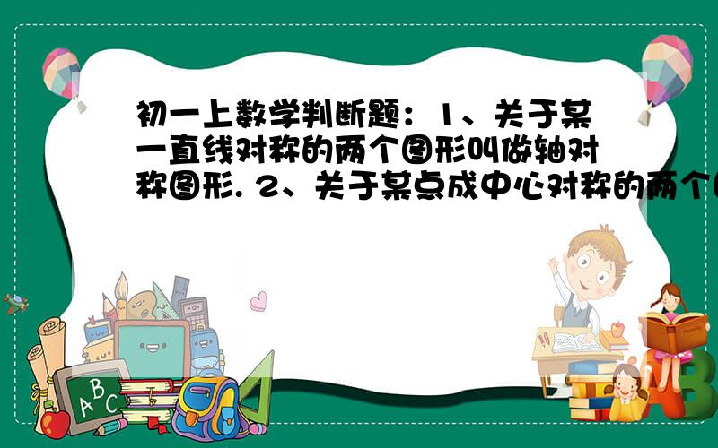 初一上数学判断题：1、关于某一直线对称的两个图形叫做轴对称图形. 2、关于某点成中心对称的两个图形,其对应点之间的距离相