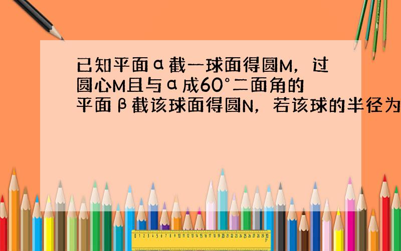 已知平面α截一球面得圆M，过圆心M且与α成60°二面角的平面β截该球面得圆N，若该球的半径为4，圆M的面积为4π，则圆N