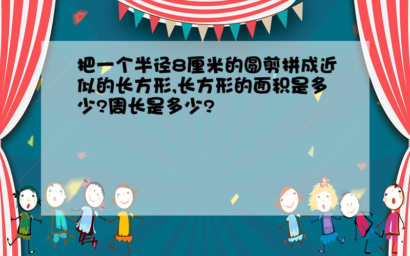 把一个半径8厘米的圆剪拼成近似的长方形,长方形的面积是多少?周长是多少?