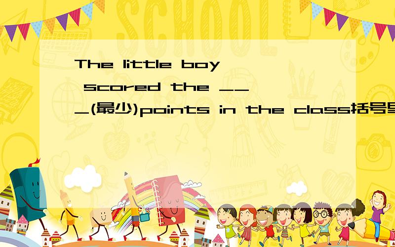 The little boy scored the ___(最少)points in the class括号里的该怎么填