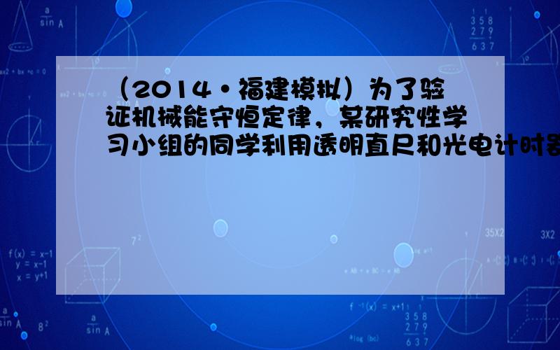 （2014•福建模拟）为了验证机械能守恒定律，某研究性学习小组的同学利用透明直尺和光电计时器设计了一套实验装置，如图1所