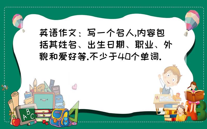 英语作文：写一个名人,内容包括其姓名、出生日期、职业、外貌和爱好等.不少于40个单词.