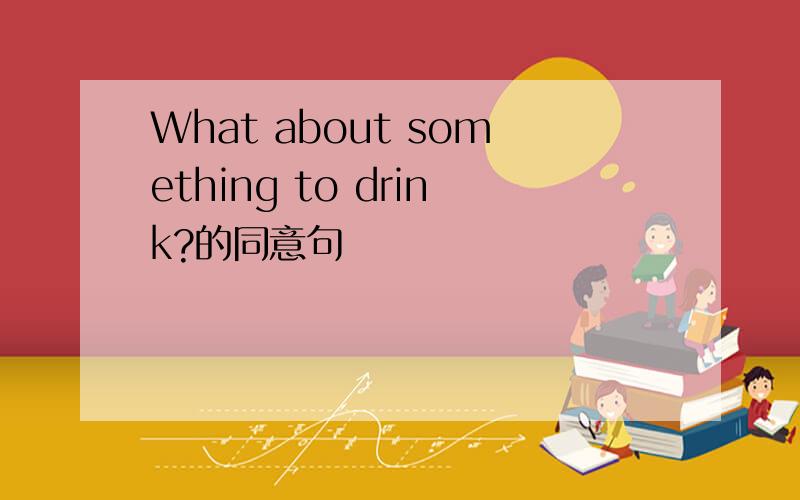 What about something to drink?的同意句