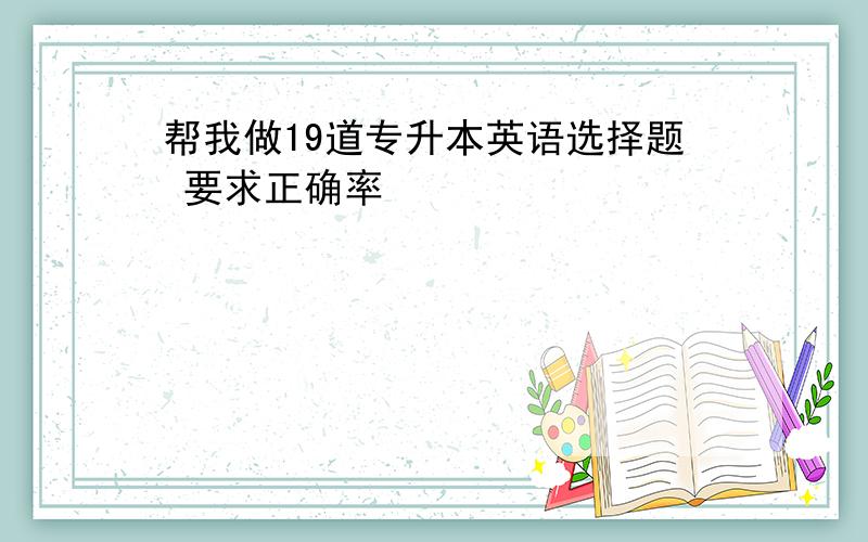 帮我做19道专升本英语选择题 要求正确率