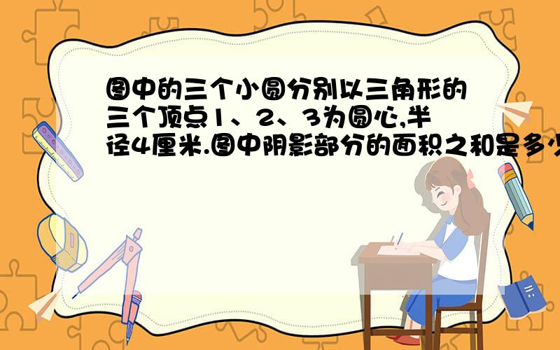 图中的三个小圆分别以三角形的三个顶点1、2、3为圆心,半径4厘米.图中阴影部分的面积之和是多少平方厘米