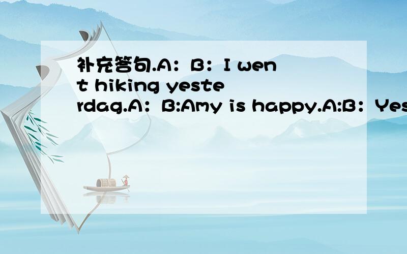 补充答句.A：B：I went hiking yesterdag.A：B:Amy is happy.A:B：Yes,sh