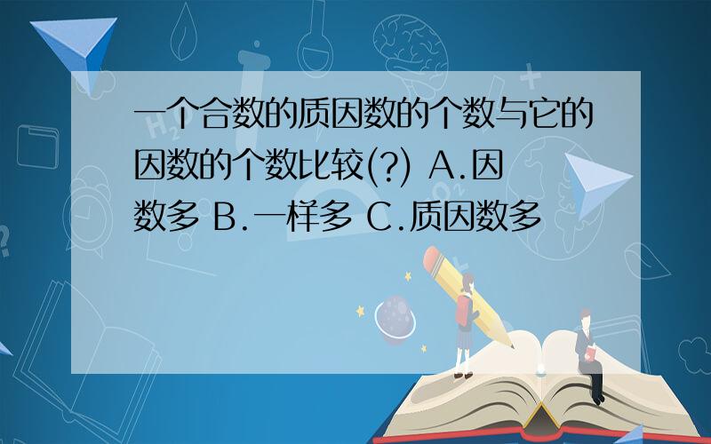 一个合数的质因数的个数与它的因数的个数比较(?) A.因数多 B.一样多 C.质因数多