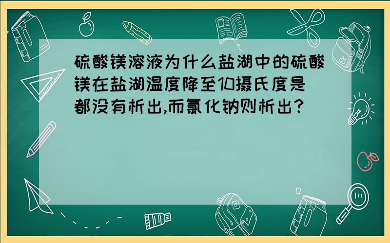 硫酸镁溶液为什么盐湖中的硫酸镁在盐湖温度降至10摄氏度是都没有析出,而氯化钠则析出?