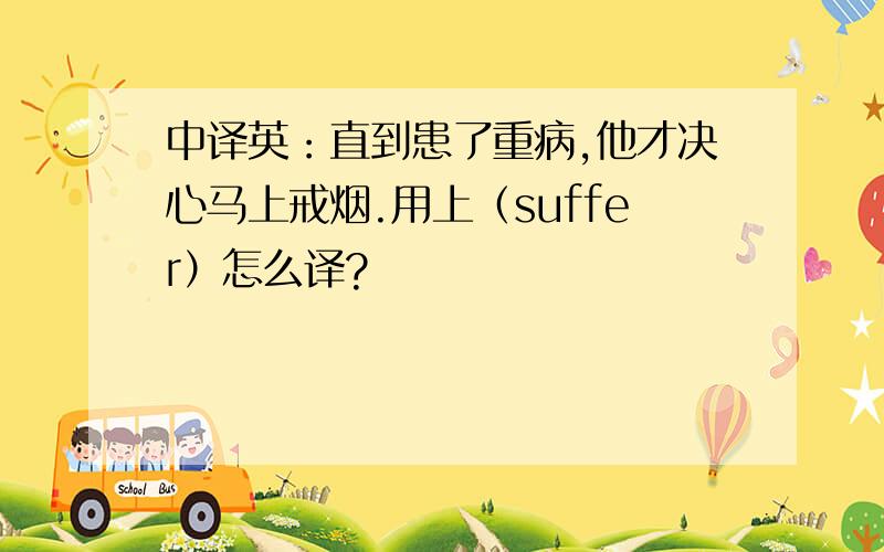 中译英：直到患了重病,他才决心马上戒烟.用上（suffer）怎么译?