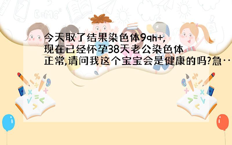 今天取了结果染色体9qh+,现在已经怀孕38天老公染色体正常,请问我这个宝宝会是健康的吗?急····