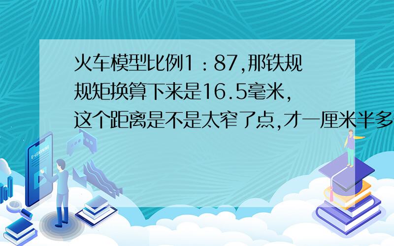 火车模型比例1：87,那铁规规矩换算下来是16.5毫米,这个距离是不是太窄了点,才一厘米半多一点?