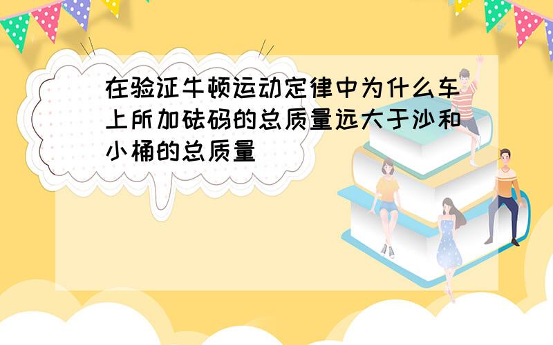 在验证牛顿运动定律中为什么车上所加砝码的总质量远大于沙和小桶的总质量