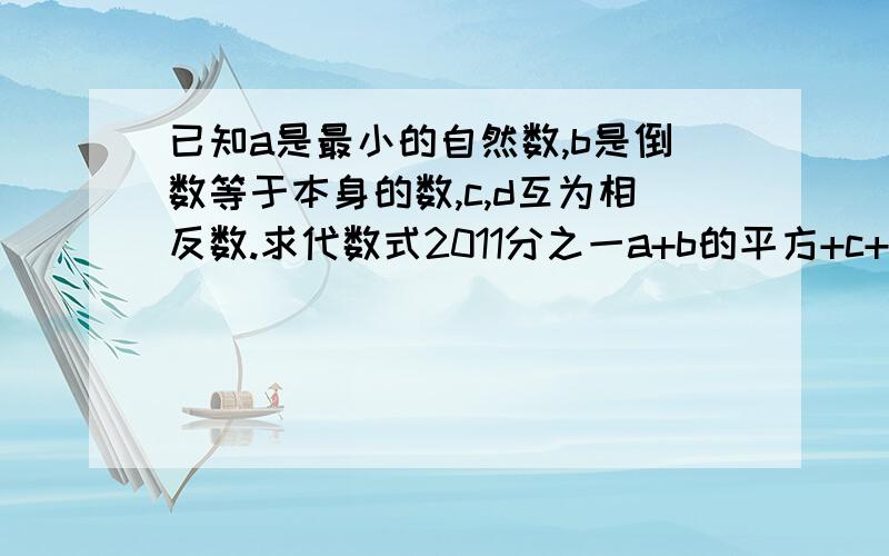 已知a是最小的自然数,b是倒数等于本身的数,c,d互为相反数.求代数式2011分之一a+b的平方+c+d的值