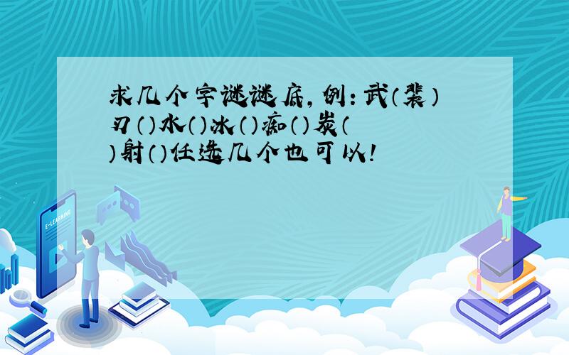 求几个字谜谜底,例：武（裴）刃（）水（）冰（）痴（）炭（）射（）任选几个也可以!