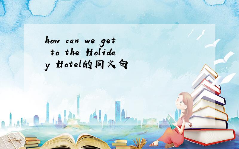 how can we get to the Holiday Hotel的同义句