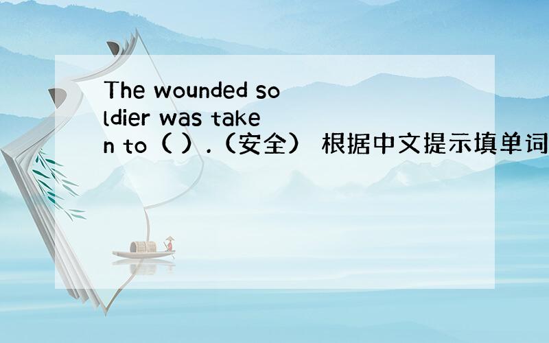 The wounded soldier was taken to（ ）.（安全） 根据中文提示填单词