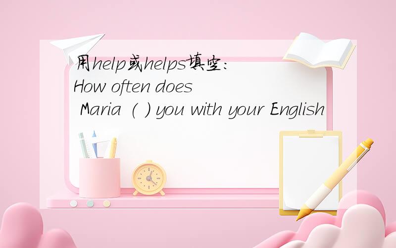 用help或helps填空：How often does Maria ( ) you with your English