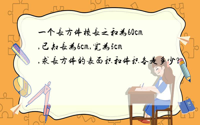 一个长方体棱长之和为60cm,已知长为6cm,宽为5cm,求长方体的表面积和体积各是多少?