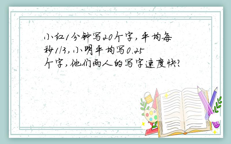 小红1分钟写20个字,平均每秒1/3,小明平均写0.25个字,他们两人的写字速度快?