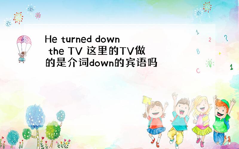 He turned down the TV 这里的TV做的是介词down的宾语吗