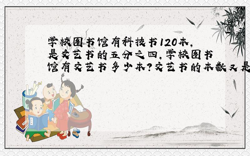 学校图书馆有科技书120本,是文艺书的五分之四,学校图书馆有文艺书多少本?文艺书的本数又是故事书的九分之五,故事书有多少