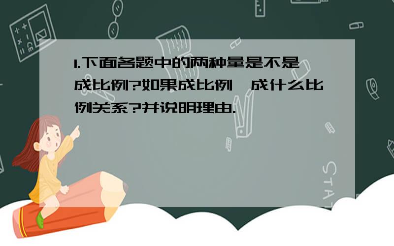 1.下面各题中的两种量是不是成比例?如果成比例,成什么比例关系?并说明理由.