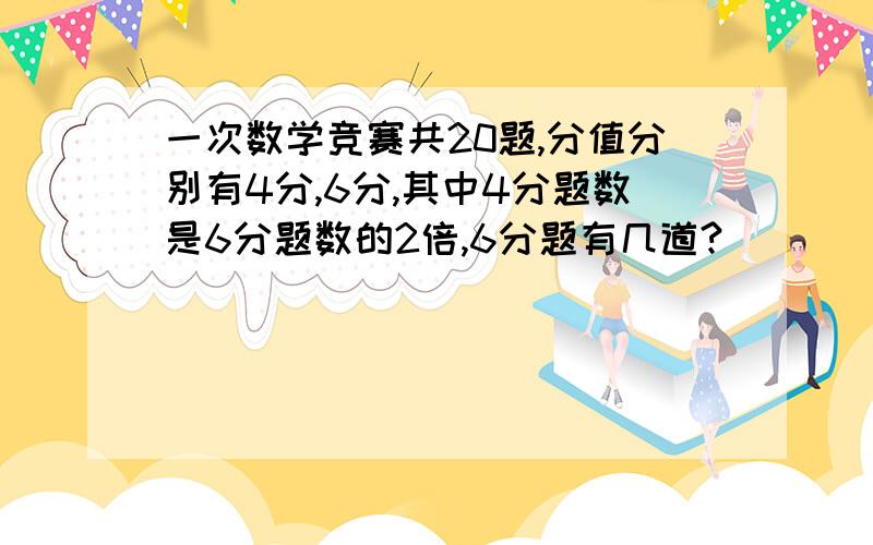 一次数学竞赛共20题,分值分别有4分,6分,其中4分题数是6分题数的2倍,6分题有几道?