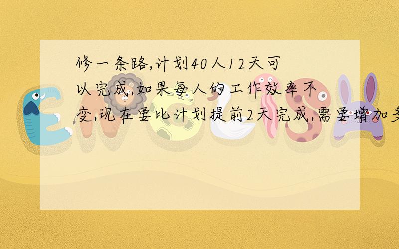 修一条路,计划40人12天可以完成,如果每人的工作效率不变,现在要比计划提前2天完成,需要增加多少人?