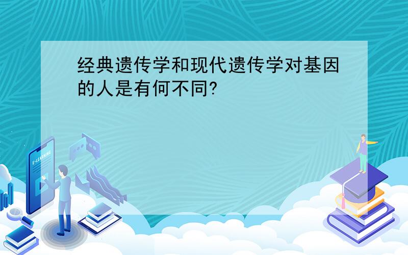 经典遗传学和现代遗传学对基因的人是有何不同?