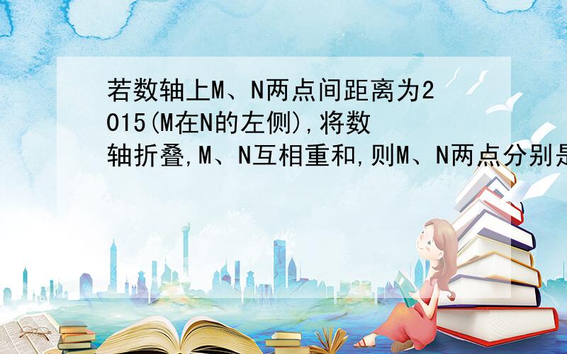 若数轴上M、N两点间距离为2015(M在N的左侧),将数轴折叠,M、N互相重和,则M、N两点分别是多少?