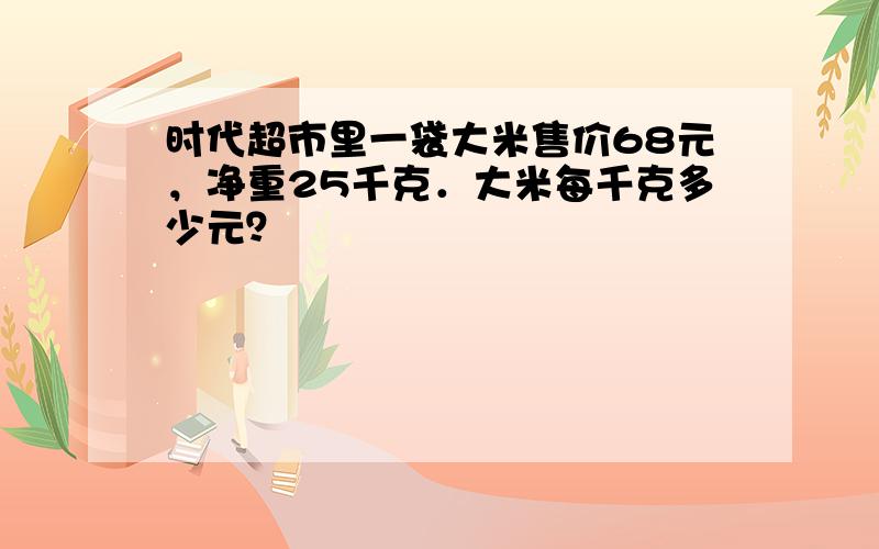 时代超市里一袋大米售价68元，净重25千克．大米每千克多少元？