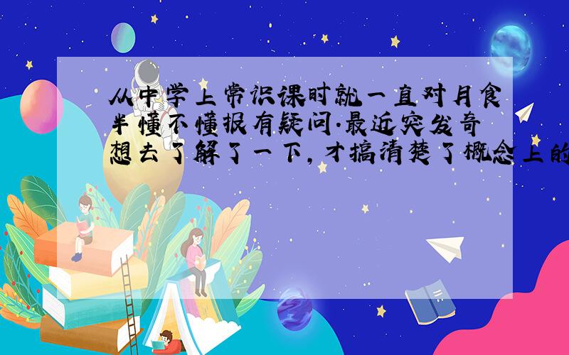 从中学上常识课时就一直对月食半懂不懂报有疑问.最近突发奇想去了解了一下,才搞清楚了概念上的很多理解错误.现在大致理解了白