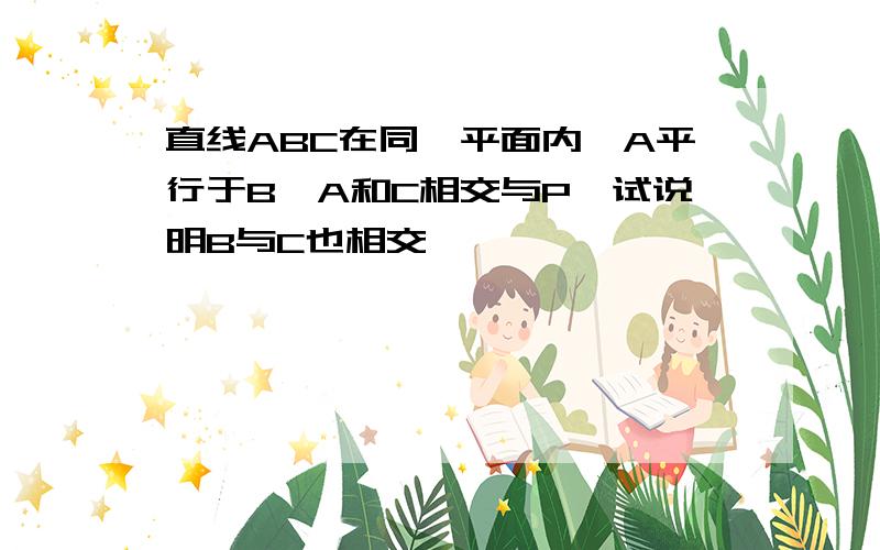 直线ABC在同一平面内,A平行于B,A和C相交与P,试说明B与C也相交