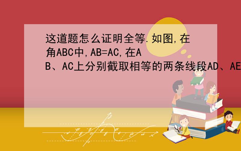 这道题怎么证明全等.如图,在角ABC中,AB=AC,在AB、AC上分别截取相等的两条线段AD、AE,并连结BE、CD,求