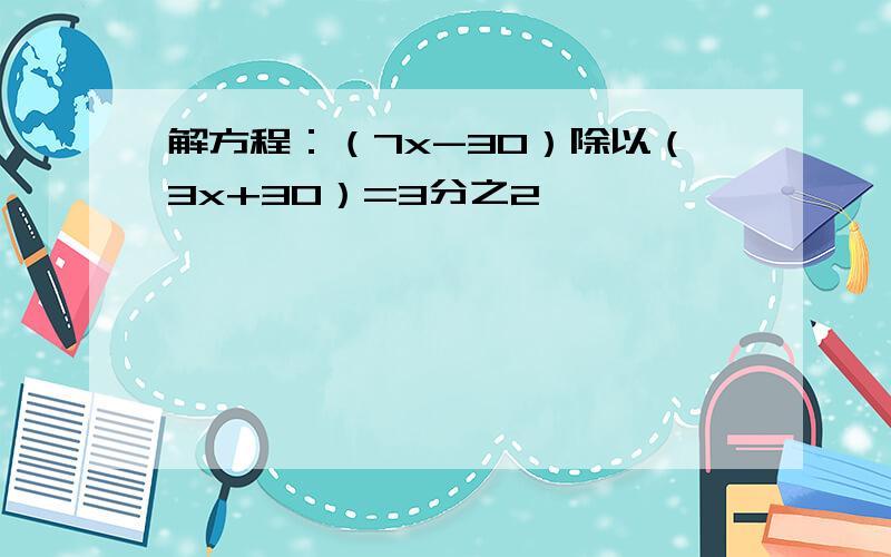 解方程：（7x-30）除以（3x+30）=3分之2