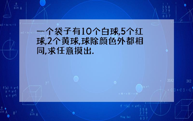 一个袋子有10个白球,5个红球,2个黄球,球除颜色外都相同,求任意摸出.