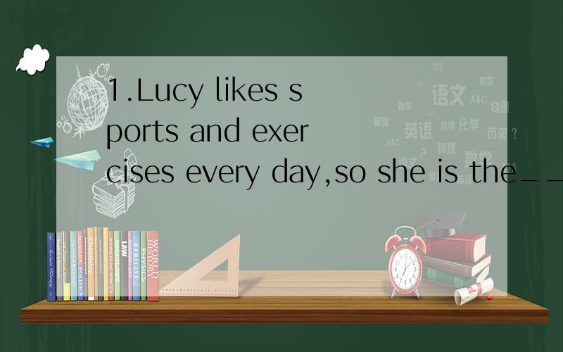 1.Lucy likes sports and exercises every day,so she is the___