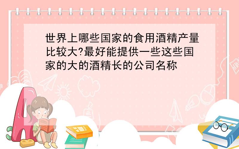 世界上哪些国家的食用酒精产量比较大?最好能提供一些这些国家的大的酒精长的公司名称