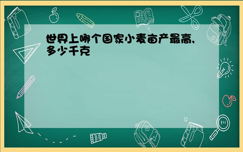 世界上哪个国家小麦亩产最高,多少千克