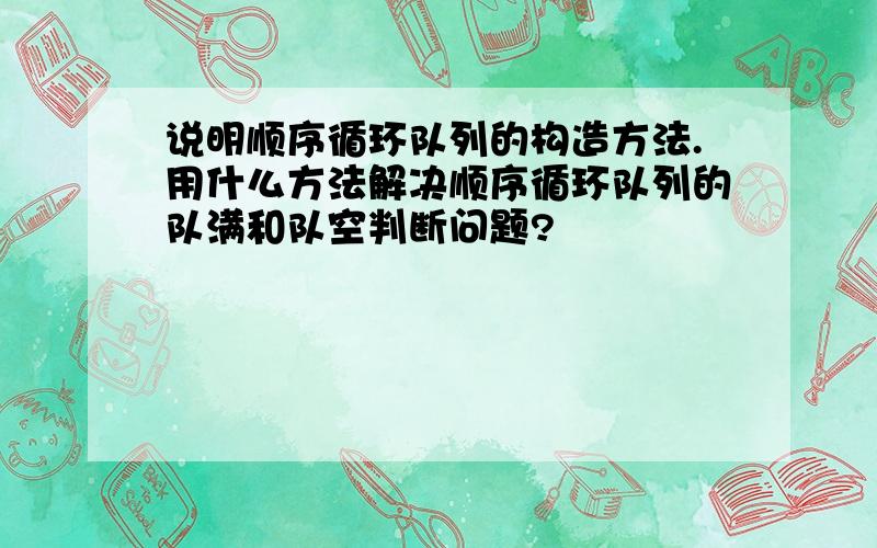 说明顺序循环队列的构造方法.用什么方法解决顺序循环队列的队满和队空判断问题?