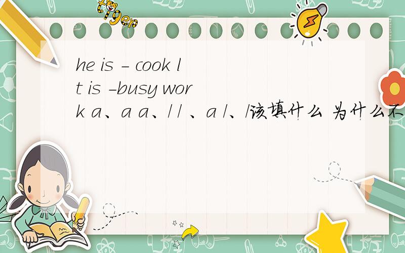 he is - cook lt is -busy work a、a a、/ / 、a /、/该填什么 为什么不该填其他的