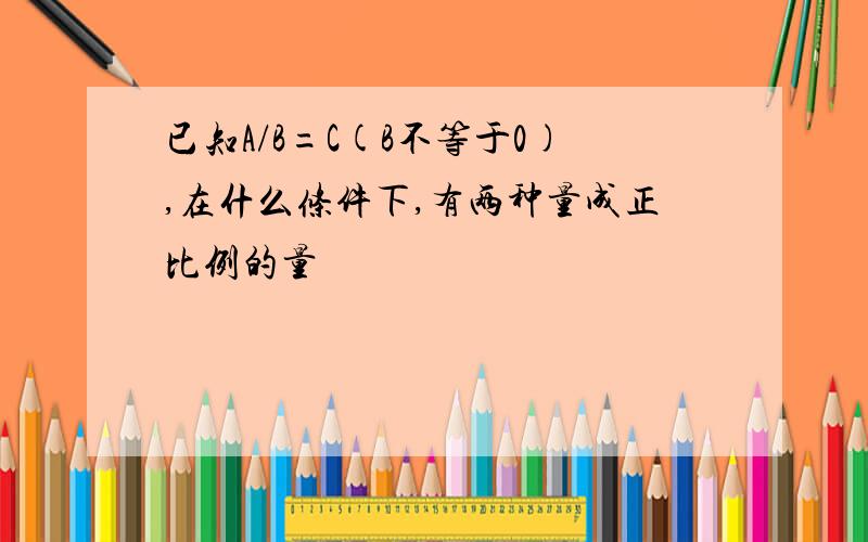 已知A/B=C(B不等于0),在什么条件下,有两种量成正比例的量