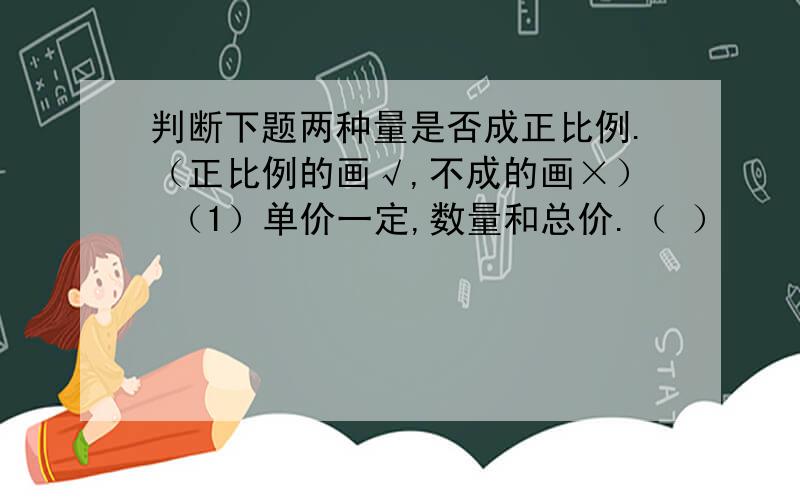 判断下题两种量是否成正比例.（正比例的画√,不成的画×） （1）单价一定,数量和总价.（ ）